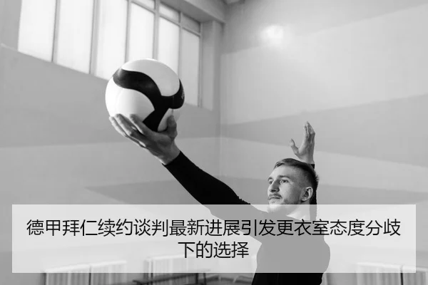 德甲拜仁续约谈判最新进展引发更衣室态度分歧下的选择