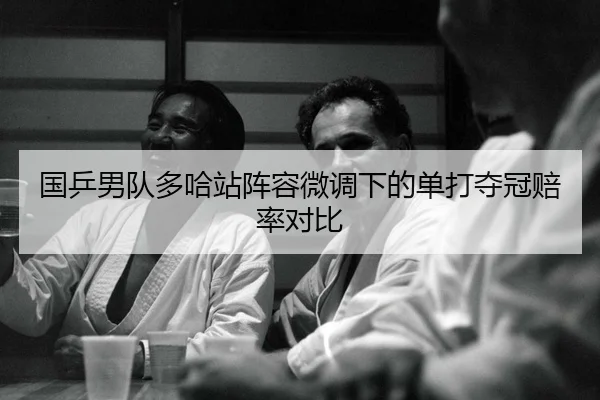 国乒男队多哈站阵容微调下的单打夺冠赔率对比